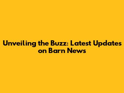 Unveiling the Buzz: Latest Updates on Barn News