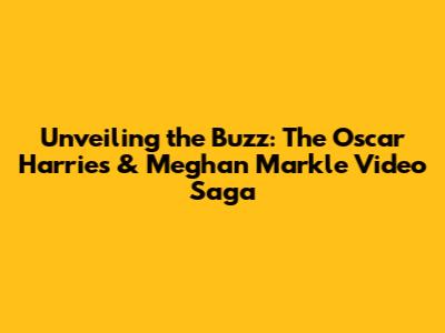 Unveiling the Buzz: The Oscar Harries & Meghan Markle Video Saga