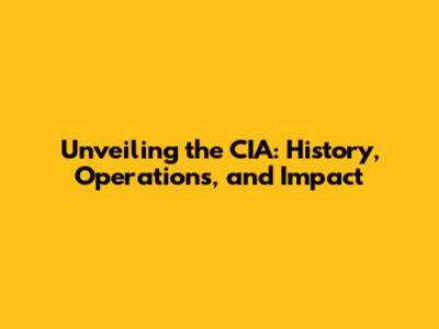 Unveiling the CIA: History, Operations, and Impact