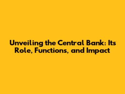 Unveiling the Central Bank: Its Role, Functions, and Impact
