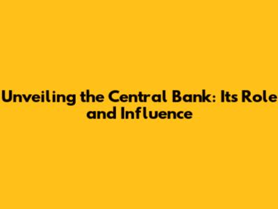 Unveiling the Central Bank: Its Role and Influence