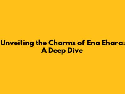 Unveiling the Charms of Ena Ehara: A Deep Dive
