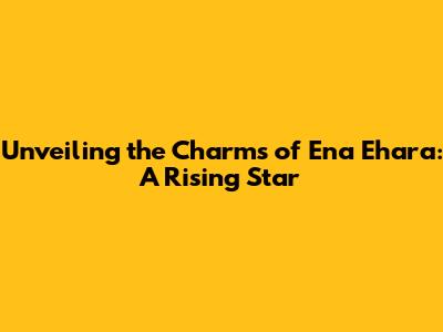 Unveiling the Charms of Ena Ehara: A Rising Star