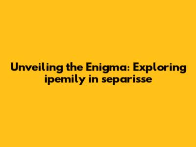 Unveiling the Enigma: Exploring ipemily in separis'se