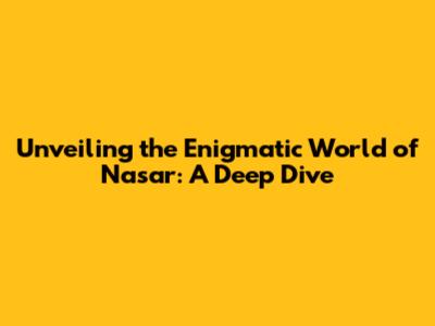 Unveiling the Enigmatic World of Nasar: A Deep Dive