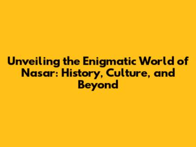 Unveiling the Enigmatic World of Nasar: History, Culture, and Beyond