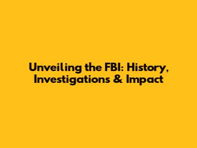 Unveiling the FBI: History, Investigations & Impact