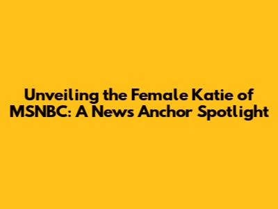 Unveiling the Female Katie of MSNBC: A News Anchor Spotlight