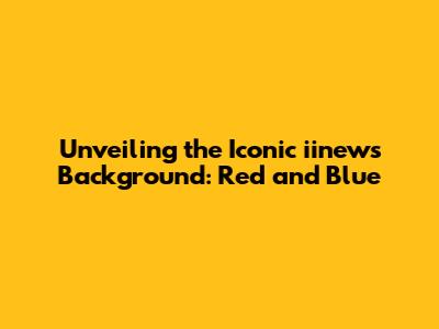 Unveiling the Iconic iinews Background: Red and Blue