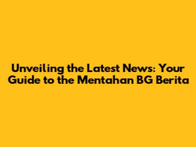 Unveiling the Latest News: Your Guide to the Mentahan BG Berita