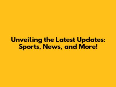 Unveiling the Latest Updates: Sports, News, and More!