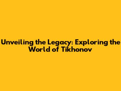 Unveiling the Legacy: Exploring the World of Tikhonov