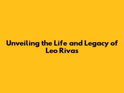 Unveiling the Life and Legacy of Leo Rivas