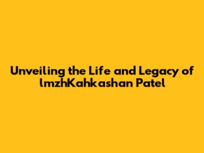 Unveiling the Life and Legacy of lmzhKahkashan Patel