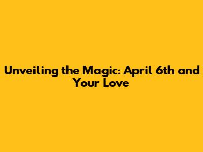 Unveiling the Magic: April 6th and Your Love