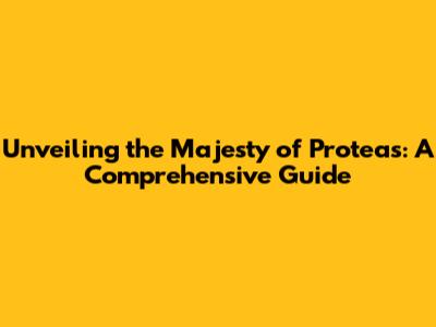 Unveiling the Majesty of Proteas: A Comprehensive Guide