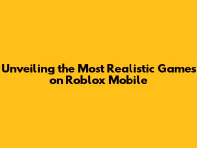 Unveiling the Most Realistic Games on Roblox Mobile