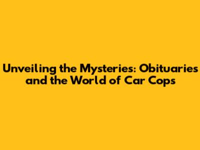 Unveiling the Mysteries: Obituaries and the World of Car Cops