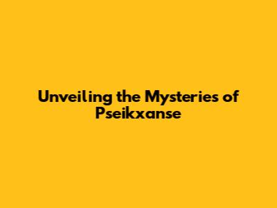 Unveiling the Mysteries of Pseikxanse