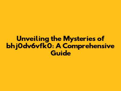 Unveiling the Mysteries of bhj0dv6vfk0: A Comprehensive Guide