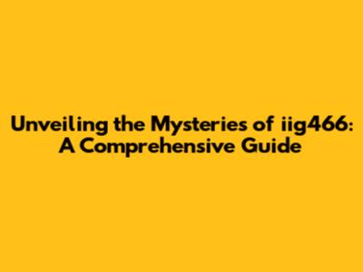 Unveiling the Mysteries of iig466: A Comprehensive Guide