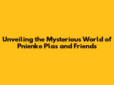 Unveiling the Mysterious World of Pnienke Plas and Friends