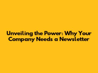 Unveiling the Power: Why Your Company Needs a Newsletter