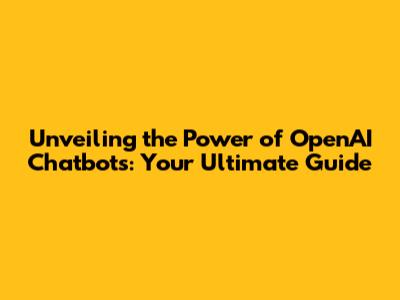 Unveiling the Power of OpenAI Chatbots: Your Ultimate Guide