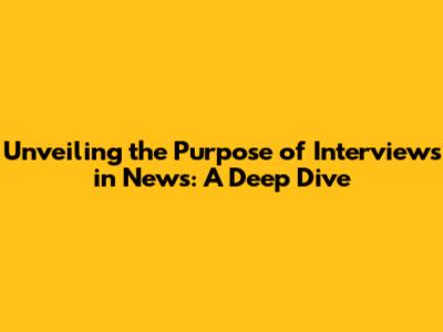 Unveiling the Purpose of Interviews in News: A Deep Dive