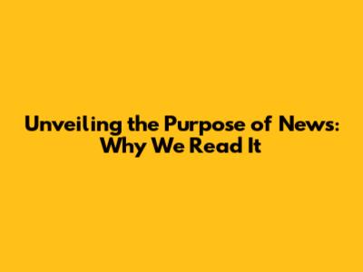 Unveiling the Purpose of News: Why We Read It
