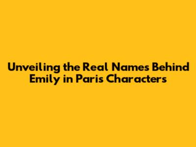 Unveiling the Real Names Behind 'Emily in Paris' Characters
