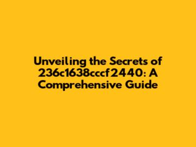 Unveiling the Secrets of 236c1638cccf2440: A Comprehensive Guide
