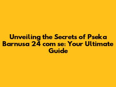 Unveiling the Secrets of Pseka Barnusa 24 com se: Your Ultimate Guide