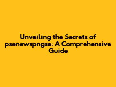 Unveiling the Secrets of psenewspngse: A Comprehensive Guide