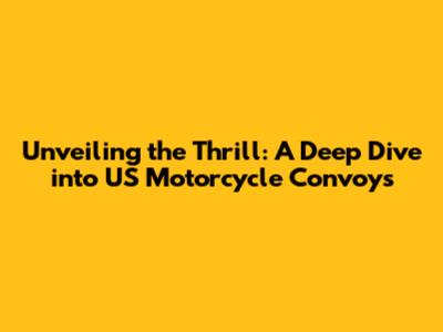 Unveiling the Thrill: A Deep Dive into US Motorcycle Convoys