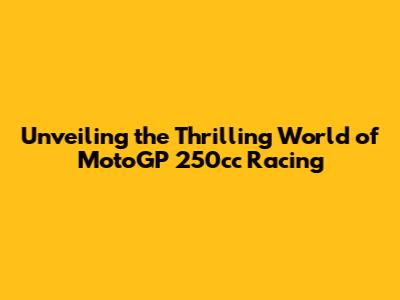 Unveiling the Thrilling World of MotoGP 250cc Racing