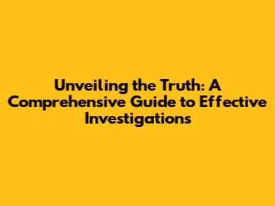 Unveiling the Truth: A Comprehensive Guide to Effective Investigations