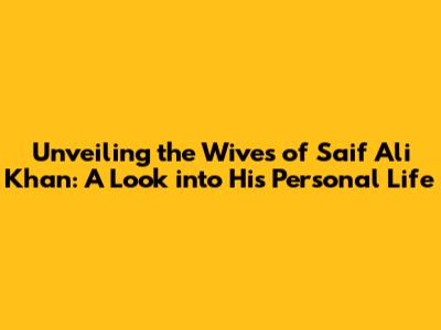 Unveiling the Wives of Saif Ali Khan: A Look into His Personal Life