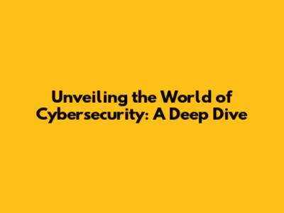 Unveiling the World of Cybersecurity: A Deep Dive