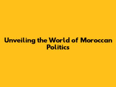 Unveiling the World of Moroccan Politics