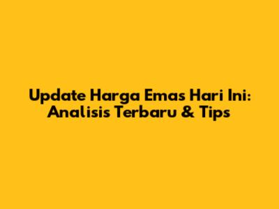 Update Harga Emas Hari Ini: Analisis Terbaru & Tips
