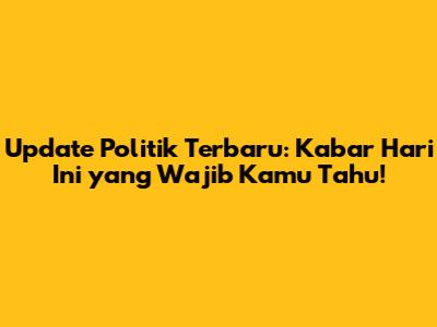 Update Politik Terbaru: Kabar Hari Ini yang Wajib Kamu Tahu!