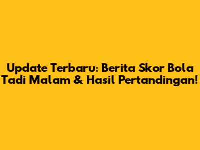 Update Terbaru: Berita Skor Bola Tadi Malam & Hasil Pertandingan!