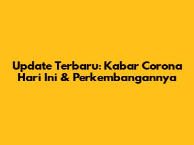 Update Terbaru: Kabar Corona Hari Ini & Perkembangannya