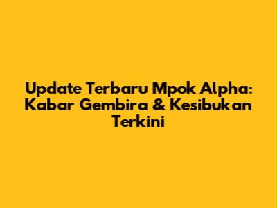 Update Terbaru Mpok Alpha: Kabar Gembira & Kesibukan Terkini