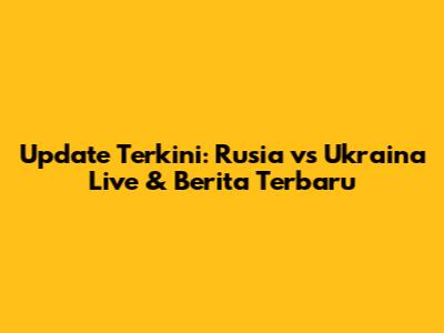 Update Terkini: Rusia vs Ukraina Live & Berita Terbaru