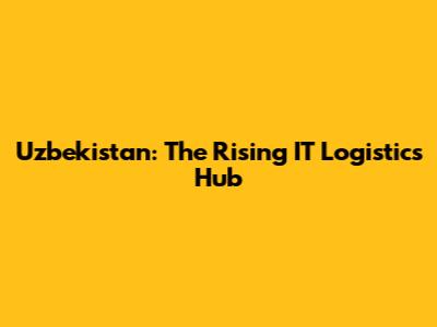 Uzbekistan: The Rising IT Logistics Hub