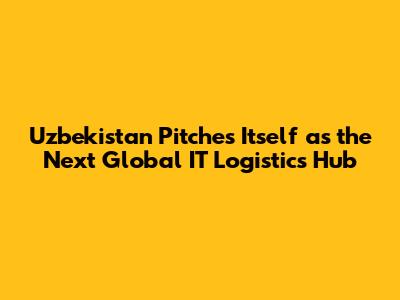 Uzbekistan Pitches Itself as the Next Global IT Logistics Hub