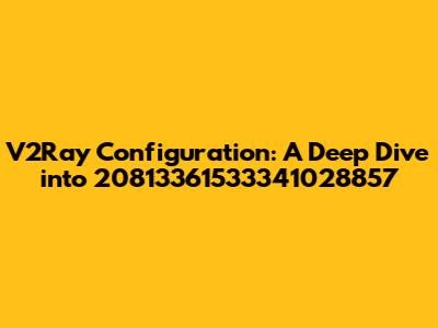 V2Ray Configuration: A Deep Dive into 20813361533341028857