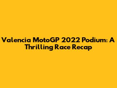 Valencia MotoGP 2022 Podium: A Thrilling Race Recap